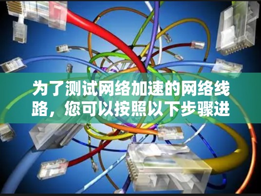 为了测试网络加速的网络线路，您可以按照以下步骤进行