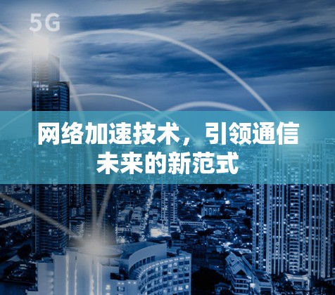 网络加速技术,引领通信未来的新范式 网络加速技术,引领通信未来的新范式