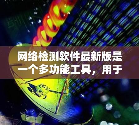 网络检测软件最新版是一个多功能工具，用于分析网络流量、检测异常并进行防御。以下是详细的总结