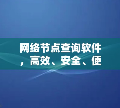 网络节点查询软件,高效、安全、便捷的网络管理工具 网络节点查询软件,高效、安全、便捷的网络管理工具