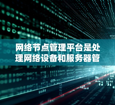 网络节点管理平台是处理网络设备和服务器管理的系统，其功能包括设备状态管理、安全配置、性能优化和多节点协调。以下是对该平台的系统性总结
