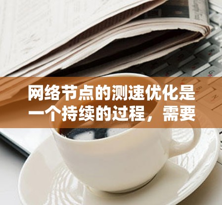 网络节点的测速优化是一个持续的过程,需要根据具体的网络环境和需求进行调整。以下是一些常用的网络节点测速优化方法 网络节点的测速优化是一个持续的过程,需要根据具体的网络环境和需求进行调整。以下是一些常用的网络节点测速优化方法
