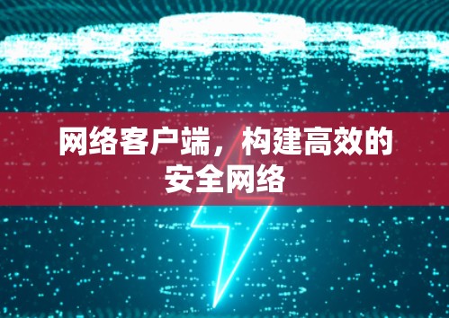 网络客户端,构建高效的安全网络 网络客户端,构建高效的安全网络
