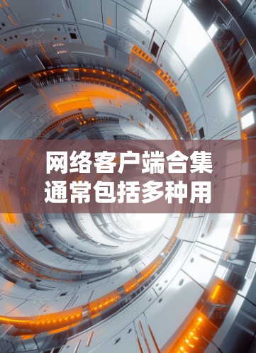 网络客户端合集通常包括多种用于访问网络资源和管理网络工具。以下是一个分类的合集