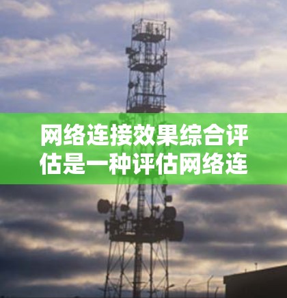 网络连接效果综合评估是一种评估网络连接性能的全面方法，通常包括以下关键指标和步骤