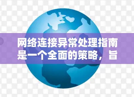 网络连接异常处理指南是一个全面的策略，旨在帮助用户识别、诊断和解决网络连接问题。以下是对该指南的详细总结和应用