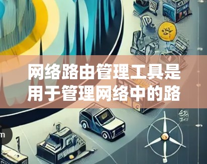 网络路由管理工具是用于管理网络中的路由信息的系统，主要包括路由器管理、网络路由表管理、网络接口管理以及网络流量管理工具。以下是详细的步骤指南，帮助您理解和使用这些工具