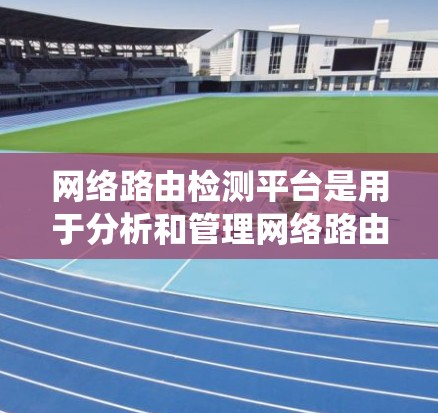 网络路由检测平台是用于分析和管理网络路由表的工具，帮助网络管理员高效地配置和监控网络设备。以下是对网络路由检测平台的系统性总结