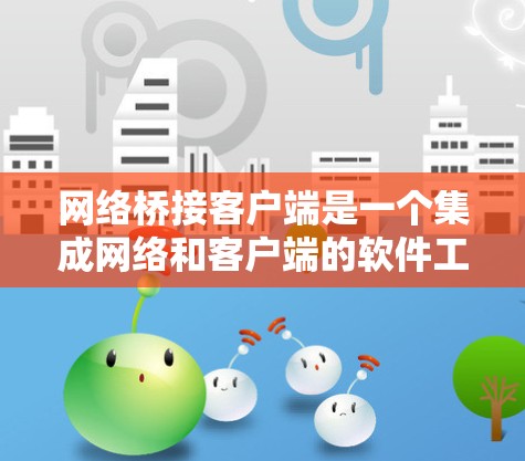 网络桥接客户端是一个集成网络和客户端的软件工具，旨在通过网络协议与各种网络设备进行交互。以下是对该主题的详细总结