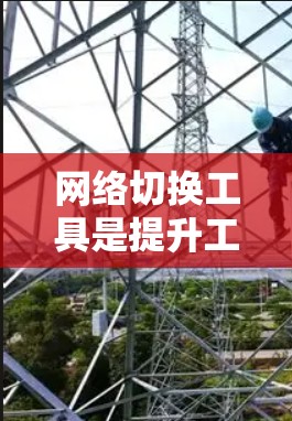 网络切换工具是提升工作效率的重要工具，可以帮助快速切换不同应用和网络设置。以下是一些推荐的网络切换工具和方法，供您参考