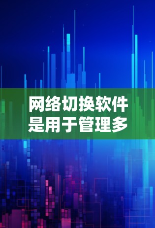 网络切换软件是用于管理多个网络设备连接到同一网络的工具，以下是详细的步骤和建议