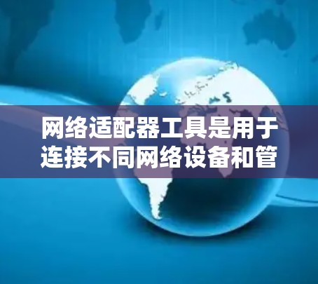 网络适配器工具是用于连接不同网络设备和管理网络连接的软件工具。以下是关于网络适配器工具的详细总结