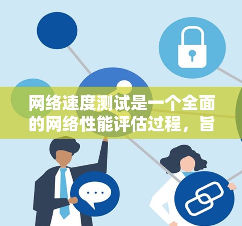 网络速度测试是一个全面的网络性能评估过程，旨在优化网络连接和传输效率。以下是对网络速度测试的详细总结和操作步骤