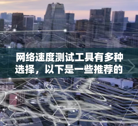 网络速度测试工具有多种选择，以下是一些推荐的工具及其特点