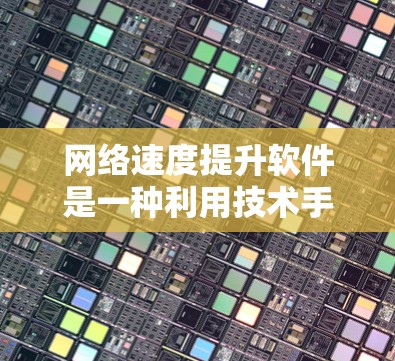 网络速度提升软件是一种利用技术手段优化网络连接性能的工具，广泛应用于网页浏览、在线聊天、视频会议等领域。以下是对网络速度提升软件的详细分析和建议
