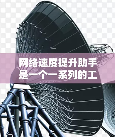 网络速度提升助手是一个一系列的工具和方法，旨在通过不同的网络设备和技术，提升整个网络的整体性能。以下是对网络速度提升助手的详细介绍