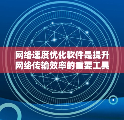 网络速度优化软件是提升网络传输效率的重要工具，其功能多样，涵盖了从配置到优化的多个方面。以下是对这些软件的详细介绍