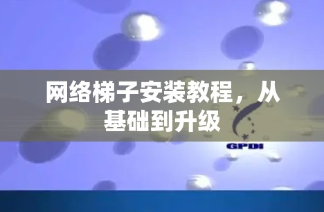 网络梯子安装教程，从基础到升级