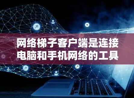 网络梯子客户端是连接电脑和手机网络的工具，适用于偏远地区。以下是使用网络梯子客户端的详细步骤
