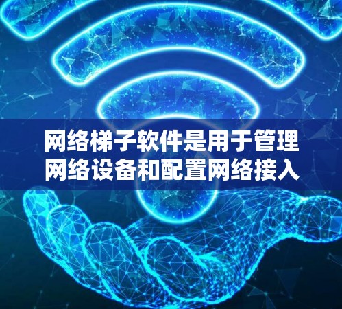 网络梯子软件是用于管理网络设备和配置网络接入的工具，主要包括以下几种