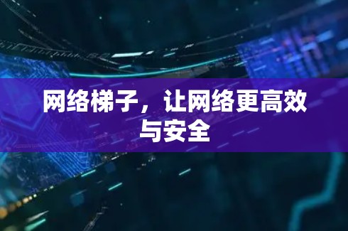 网络梯子，让网络更高效与安全