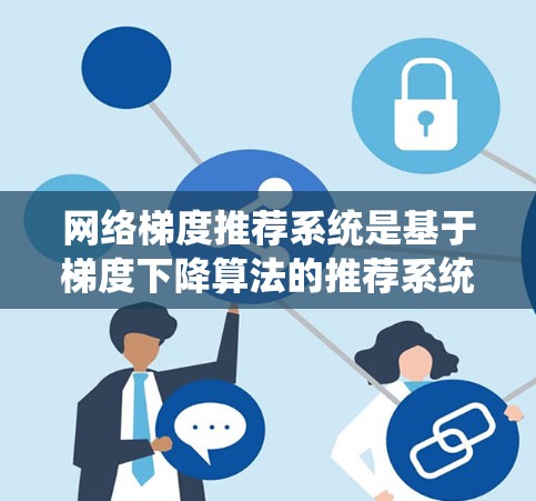网络梯度推荐系统是基于梯度下降算法的推荐系统，旨在通过优化模型参数来提高推荐效果。以下是对其工作的详细分析