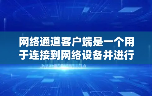网络通道客户端是一个用于连接到网络设备并进行数据传输的软件系统，主要功能包括