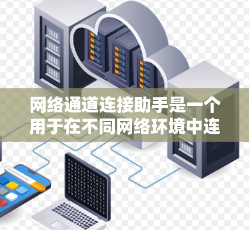 网络通道连接助手是一个用于在不同网络环境中连接设备和数据的工具。以下是对该功能的详细说明