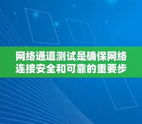 网络通道测试是确保网络连接安全和可靠的重要步骤。以下是对网络通道测试的详细步骤和总结