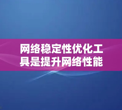 网络稳定性优化工具是提升网络性能的关键工具,以下是逐步的指南 网络稳定性优化工具是提升网络性能的关键工具,以下是逐步的指南