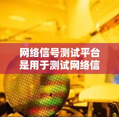 网络信号测试平台是用于测试网络信号性能的工具，通常包括多个设备和网络设备，以评估网络的稳定性、带宽、延迟、抗干扰等性能指标。以下是网络信号测试平台的一些常见功能和使用场景