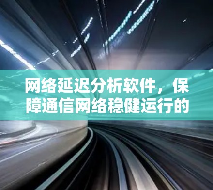 网络延迟分析软件,保障通信网络稳健运行的关键技术 网络延迟分析软件,保障通信网络稳健运行的关键技术