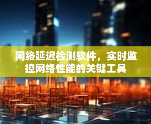网络延迟检测软件，实时监控网络性能的关键工具