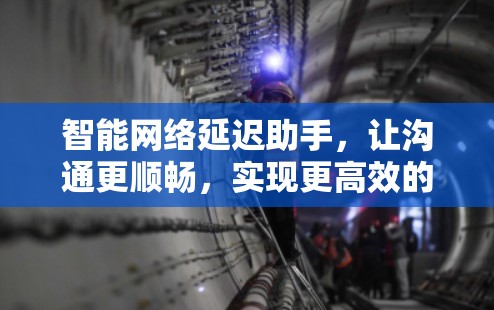 智能网络延迟助手,让沟通更顺畅,实现更高效的人机交互 智能网络延迟助手,让沟通更顺畅,实现更高效的人机交互