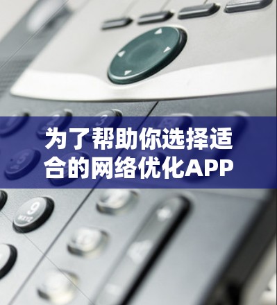 为了帮助你选择适合的网络优化APP,以下是一些推荐,每款都各有特点,根据你的需求和预算进行选择 为了帮助你选择适合的网络优化APP,以下是一些推荐,每款都各有特点,根据你的需求和预算进行选择