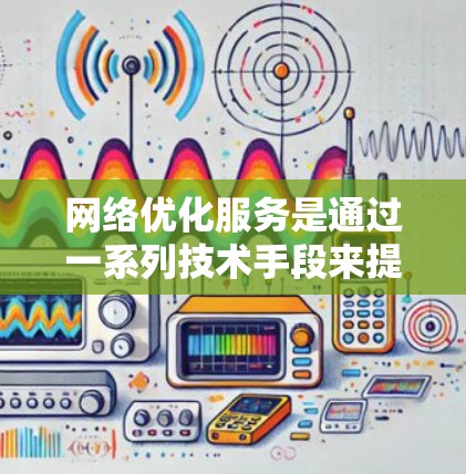 网络优化服务是通过一系列技术手段来提升网络性能和可靠性,主要包括以下几个主要功能 网络优化服务是通过一系列技术手段来提升网络性能和可靠性,主要包括以下几个主要功能