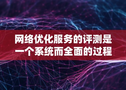 网络优化服务的评测是一个系统而全面的过程,旨在评估这些服务的性能、成本、用户体验、安全性和其他关键因素。以下是详细的步骤和建议 网络优化服务的评测是一个系统而全面的过程,旨在评估这些服务的性能、成本、用户体验、安全性和其他关键因素。以下是详细的步骤和建议