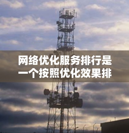 网络优化服务排行是一个按照优化效果排序的列表,涵盖各种优化工具和服务,旨在提升网络性能。以下是对网络优化服务的详细排序 网络优化服务排行是一个按照优化效果排序的列表,涵盖各种优化工具和服务,旨在提升网络性能。以下是对网络优化服务的详细排序